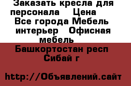 Заказать кресла для персонала  › Цена ­ 1 - Все города Мебель, интерьер » Офисная мебель   . Башкортостан респ.,Сибай г.